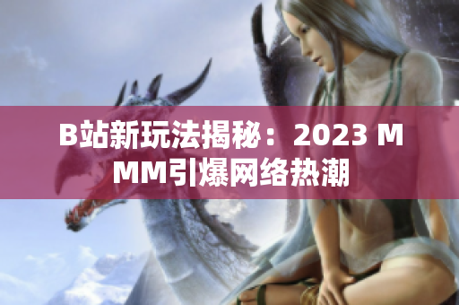 B站新玩法揭秘：2023 MMM引爆網(wǎng)絡(luò)熱潮
