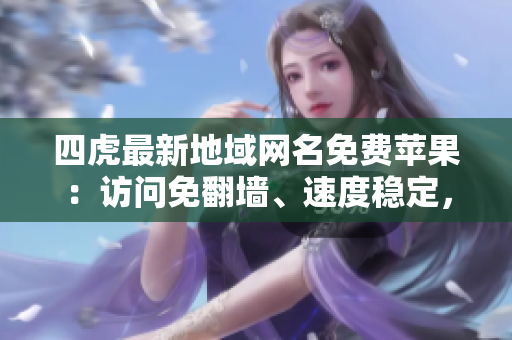 四虎最新地域網(wǎng)名免費蘋果：訪問免翻墻、速度穩(wěn)定，滿足你的視頻觀賞需求