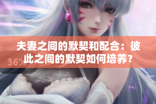 夫妻之間的默契和配合：彼此之間的默契如何培養(yǎng)？