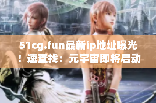 51cg.fun最新ip地址曝光！速查找：元宇宙即將啟動的獨家渠道