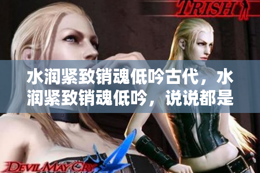 水潤緊致銷魂低吟古代，水潤緊致銷魂低吟，說說都是怎么的干對(duì)象的，睡眠を取らなくてもいい，睡覺抓著小雞一晚上會(huì)怎樣，睡過年紀(jì)最大的多少歲六十多1039