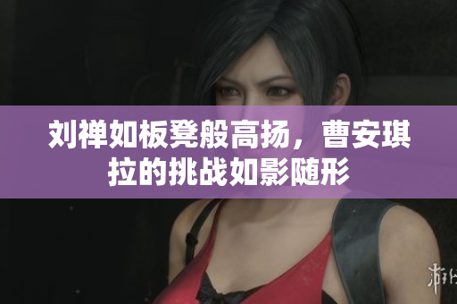 劉禪如板凳般高揚，曹安琪拉的挑戰(zhàn)如影隨形