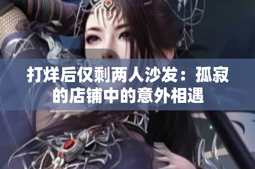 打烊后僅剩兩人沙發(fā)：孤寂的店鋪中的意外相遇