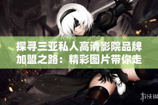 探尋三亞私人高清影院品牌加盟之路：精彩圖片帶你走進私人影院世界