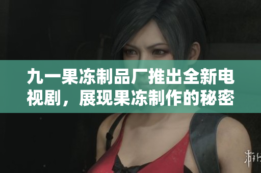 九一果凍制品廠推出全新電視劇，展現果凍制作的秘密與故事