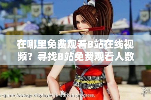 在哪里免費觀看B站在線視頻？尋找B站免費觀看人數(shù)的地方