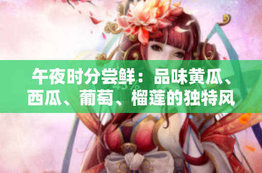 午夜時分嘗鮮：品味黃瓜、西瓜、葡萄、榴蓮的獨特風味