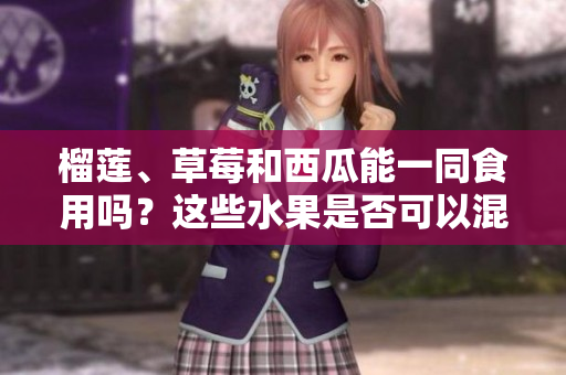 榴蓮、草莓和西瓜能一同食用嗎？這些水果是否可以混合食用？