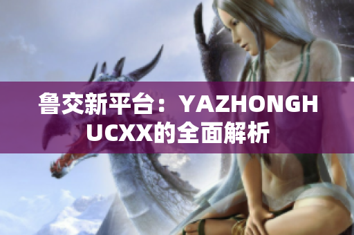 魯交新平臺：YAZHONGHUCXX的全面解析