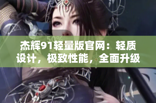 杰輝91輕量版官網(wǎng)：輕質(zhì)設(shè)計，極致性能，全面升級