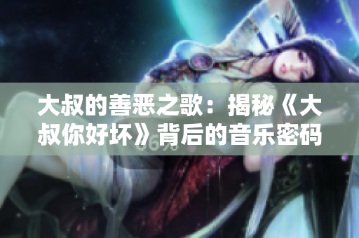 大叔的善惡之歌：揭秘《大叔你好壞》背后的音樂密碼