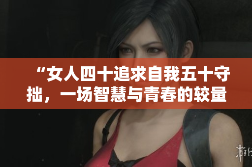 “女人四十追求自我五十守拙，一場(chǎng)智慧與青春的較量”
