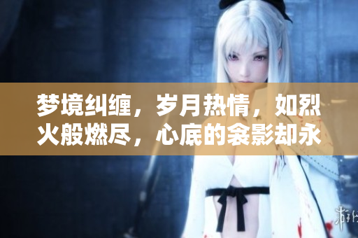 夢(mèng)境糾纏，歲月熱情，如烈火般燃盡，心底的衾影卻永不遠(yuǎn)離