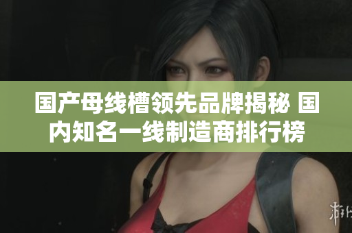 國(guó)產(chǎn)母線(xiàn)槽領(lǐng)先品牌揭秘 國(guó)內(nèi)知名一線(xiàn)制造商排行榜