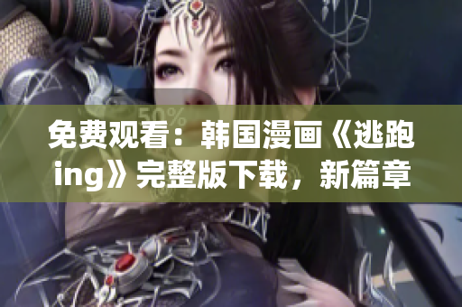 免費觀看：韓國漫畫《逃跑ing》完整版下載，新篇章揭曉！
