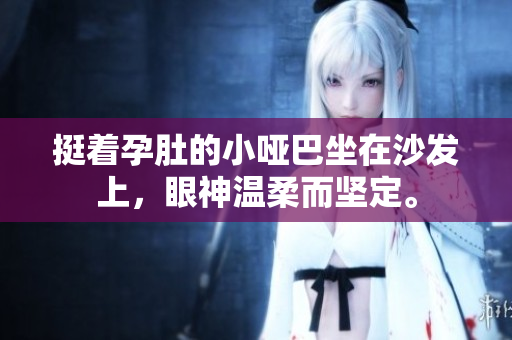 挺著孕肚的小啞巴坐在沙發(fā)上，眼神溫柔而堅(jiān)定。