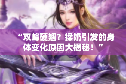 “雙峰硬翹？揉奶引發(fā)的身體變化原因大揭秘！”