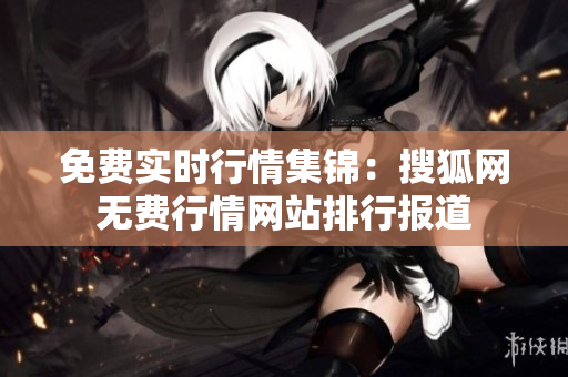 免費(fèi)實(shí)時(shí)行情集錦：搜狐網(wǎng)無(wú)費(fèi)行情網(wǎng)站排行報(bào)道