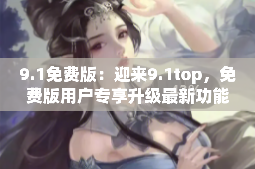 9.1免費(fèi)版：迎來(lái)9.1top，免費(fèi)版用戶專享升級(jí)最新功能