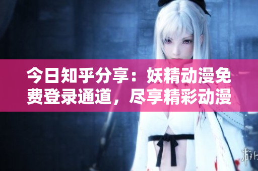 今日知乎分享：妖精動(dòng)漫免費(fèi)登錄通道，盡享精彩動(dòng)漫世界