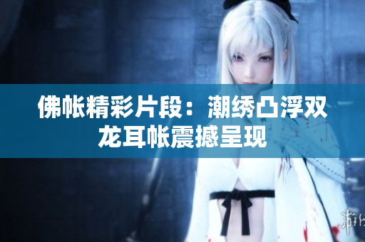 佛帳精彩片段：潮繡凸浮雙龍耳帳震撼呈現(xiàn)