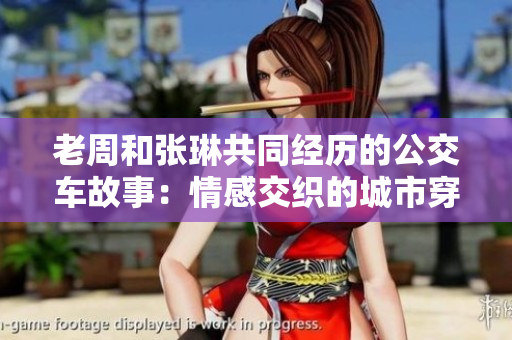 老周和張琳共同經(jīng)歷的公交車故事：情感交織的城市穿梭