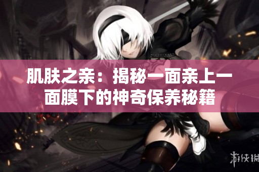 肌膚之親：揭秘一面親上一面膜下的神奇保養(yǎng)秘籍