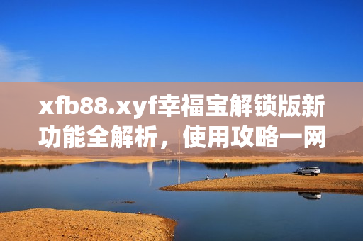xfb88.xyf幸福寶解鎖版新功能全解析，使用攻略一網(wǎng)打盡！