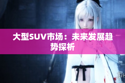 大型SUV市場：未來發(fā)展趨勢探析