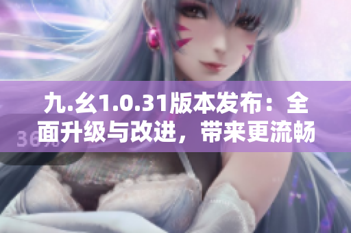 九.幺1.0.31版本發(fā)布：全面升級與改進，帶來更流暢的用戶體驗