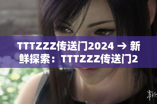 TTTZZZ傳送門2024 → 新鮮探索：TTTZZZ傳送門2024