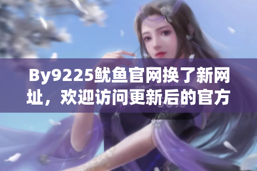 By9225魷魚官網(wǎng)換了新網(wǎng)址，歡迎訪問更新后的官方網(wǎng)站