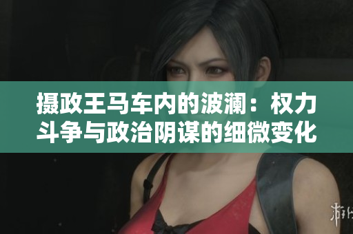 攝政王馬車內(nèi)的波瀾：權(quán)力斗爭與政治陰謀的細微變化