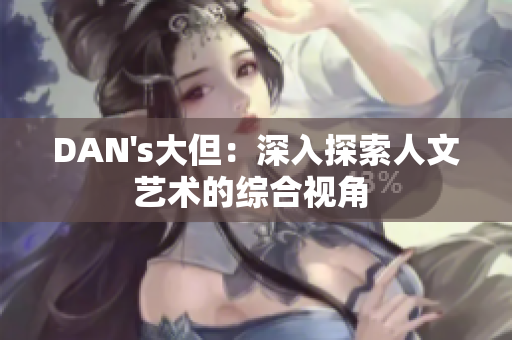 DAN's大但：深入探索人文藝術的綜合視角 