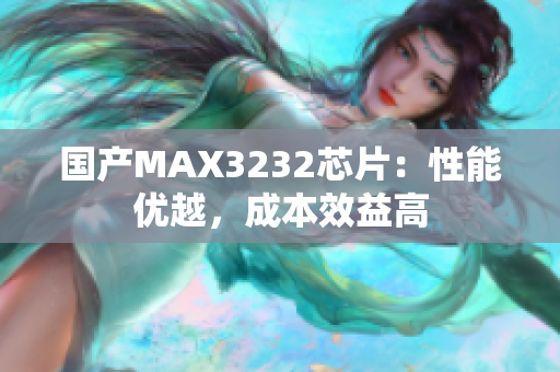 國產(chǎn)MAX3232芯片：性能優(yōu)越，成本效益高