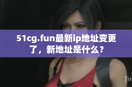 51cg.fun最新ip地址變更了，新地址是什么？
