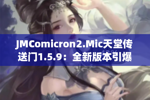 JMComicron2.Mic天堂傳送門1.5.9：全新版本引爆，探索未知世界