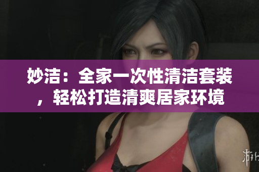 妙潔：全家一次性清潔套裝，輕松打造清爽居家環(huán)境