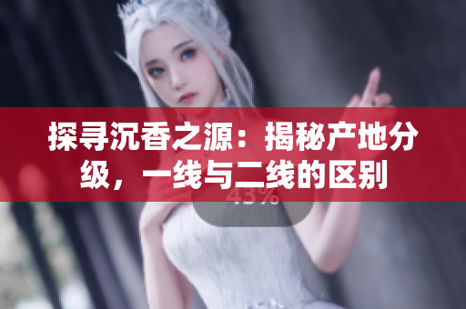 探尋沉香之源：揭秘產(chǎn)地分級(jí)，一線與二線的區(qū)別