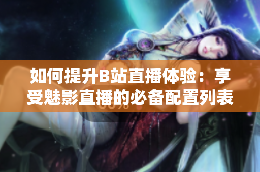 如何提升B站直播體驗：享受魅影直播的必備配置列表