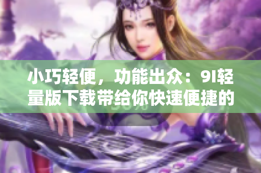 小巧輕便，功能出眾：9I輕量版下載帶給你快速便捷的體驗(yàn)