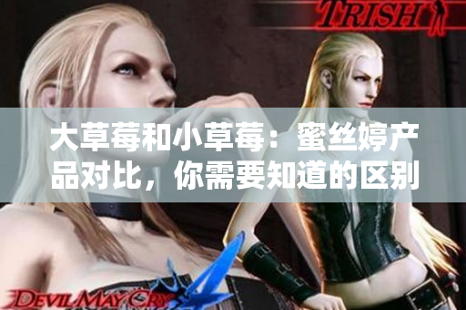 大草莓和小草莓：蜜絲婷產(chǎn)品對比，你需要知道的區(qū)別