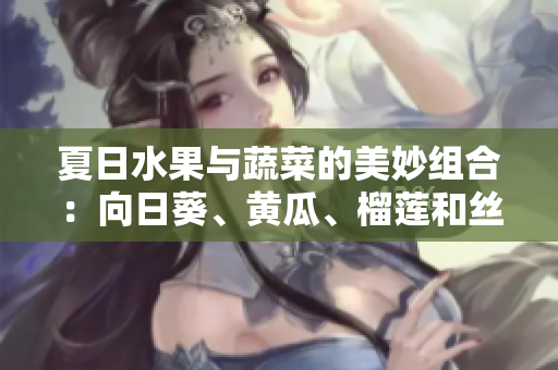 夏日水果與蔬菜的美妙組合：向日葵、黃瓜、榴蓮和絲瓜的搭配方案分享