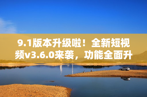 9.1版本升級啦！全新短視頻v3.6.0來襲，功能全面升級，快來體驗吧