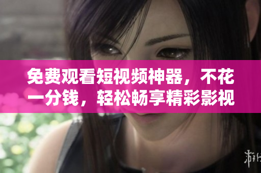 免費(fèi)觀看短視頻神器，不花一分錢(qián)，輕松暢享精彩影視