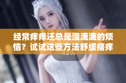 經(jīng)常癢癢還總是濕漉漉的煩惱？試試這些方法舒緩瘙癢，保持干爽吧！