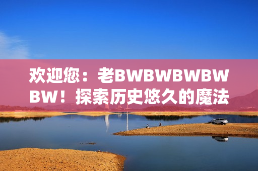 歡迎您：老BWBWBWBWBW！探索歷史悠久的魔法世界