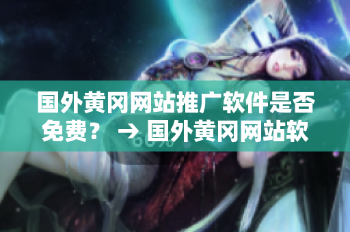 國(guó)外黃岡網(wǎng)站推廣軟件是否免費(fèi)？ → 國(guó)外黃岡網(wǎng)站軟件推廣費(fèi)用情況查詢(xún)