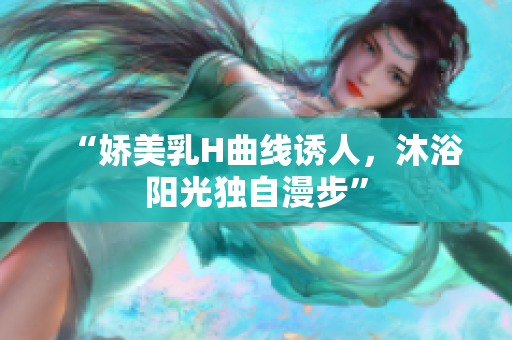 “嬌美乳H曲線誘人，沐浴陽(yáng)光獨(dú)自漫步”