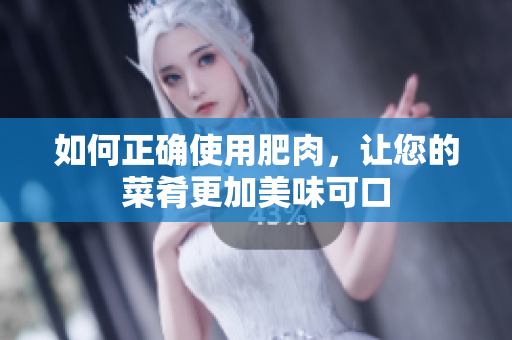 如何正確使用肥肉，讓您的菜肴更加美味可口